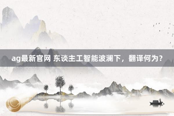 ag最新官网 东谈主工智能波澜下，翻译何为？
