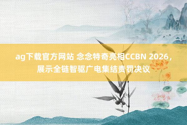 ag下载官方网站 念念特奇亮相CCBN 2026，展示全链智驱广电集结责罚决议
