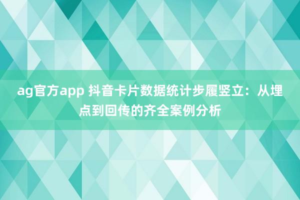 ag官方app 抖音卡片数据统计步履竖立：从埋点到回传的齐全案例分析