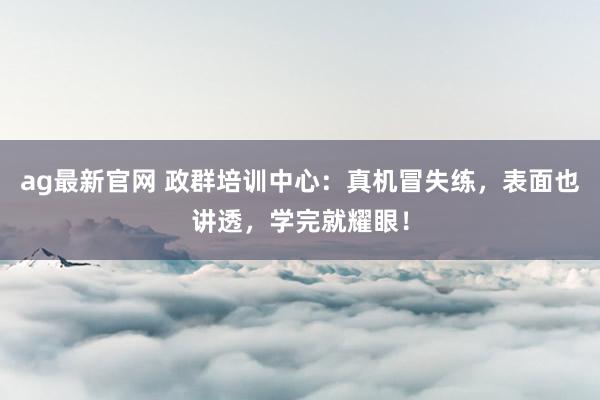 ag最新官网 政群培训中心：真机冒失练，表面也讲透，学完就耀眼！