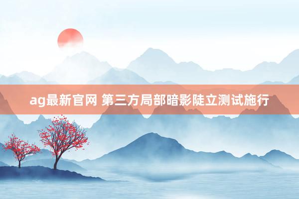 ag最新官网 第三方局部暗影陡立测试施行