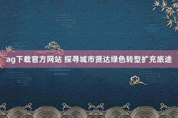 ag下载官方网站 探寻城市贤达绿色转型扩充旅途