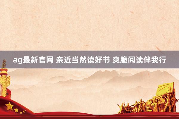 ag最新官网 亲近当然读好书 爽脆阅读伴我行