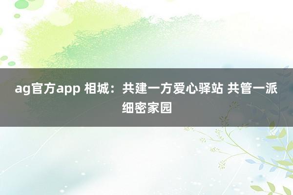 ag官方app 相城：共建一方爱心驿站 共管一派细密家园