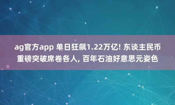 ag官方app 单日狂飙1.22万亿! 东谈主民币重磅突破席卷各人， 百年石油好意思元姿色