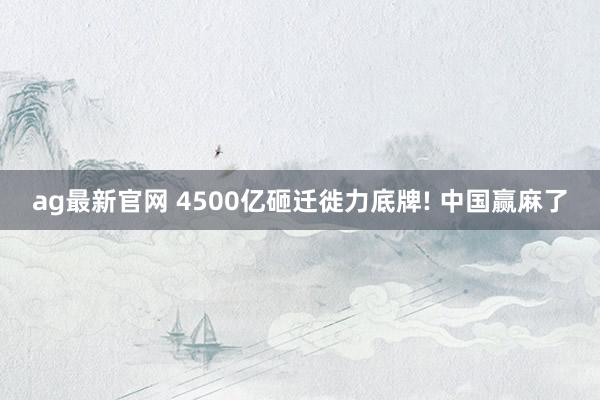 ag最新官网 4500亿砸迁徙力底牌! 中国赢麻了