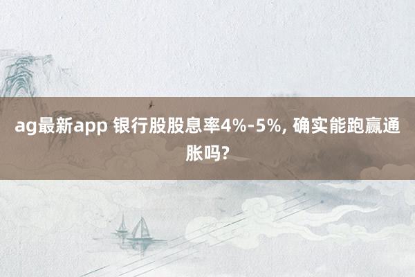 ag最新app 银行股股息率4%-5%， 确实能跑赢通胀吗?