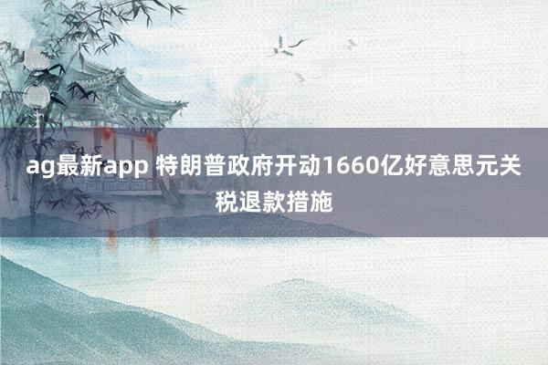 ag最新app 特朗普政府开动1660亿好意思元关税退款措施