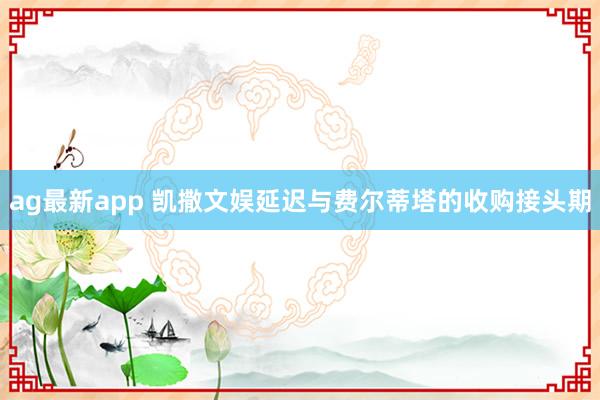 ag最新app 凯撒文娱延迟与费尔蒂塔的收购接头期