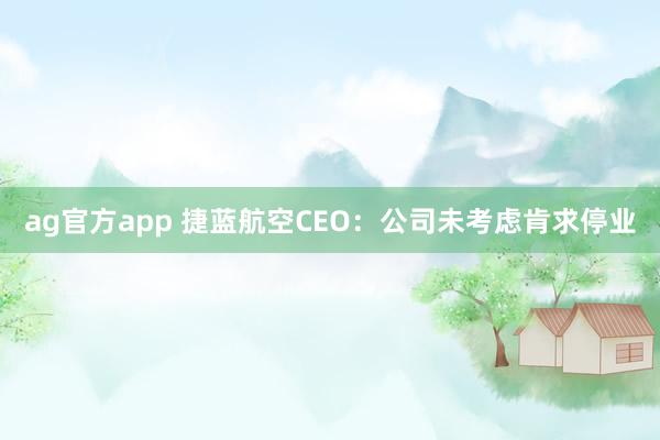 ag官方app 捷蓝航空CEO：公司未考虑肯求停业