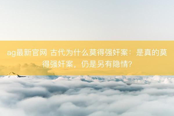 ag最新官网 古代为什么莫得强奸案：是真的莫得强奸案，仍是另有隐情？