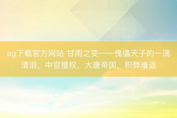 ag下载官方网站 甘雨之变——傀儡天子的一滴清泪，中官擅权，大唐帝国，积弊难返