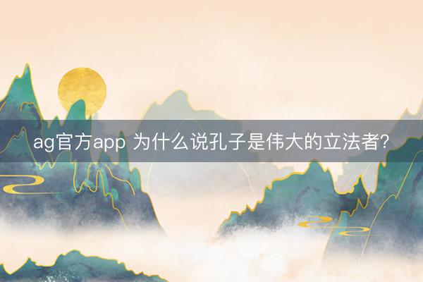ag官方app 为什么说孔子是伟大的立法者？