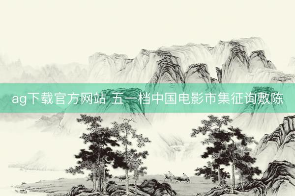 ag下载官方网站 五一档中国电影市集征询敷陈