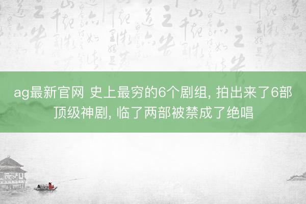 ag最新官网 史上最穷的6个剧组， 拍出来了6部顶级神剧， 临了两部被禁成了绝唱
