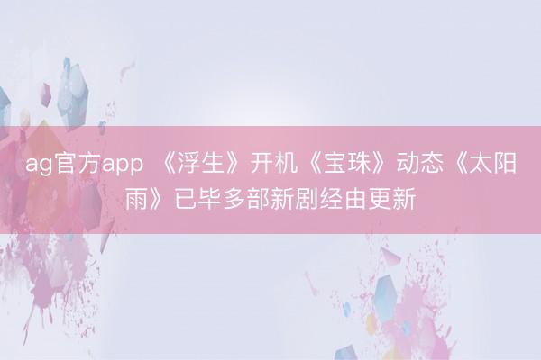 ag官方app 《浮生》开机《宝珠》动态《太阳雨》已毕多部新剧经由更新