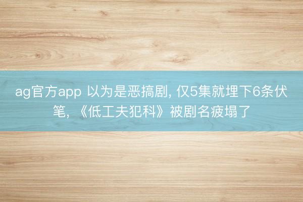 ag官方app 以为是恶搞剧， 仅5集就埋下6条伏笔， 《低工夫犯科》被剧名疲塌了