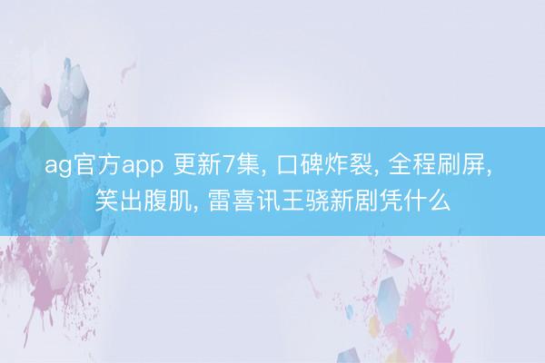 ag官方app 更新7集， 口碑炸裂， 全程刷屏， 笑出腹肌， 雷喜讯王骁新剧凭什么