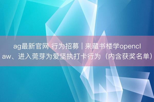 ag最新官网 行为招募 | 来藏书楼学openclaw、进入莞芽为爱坚执打卡行为（内含获奖名单）
