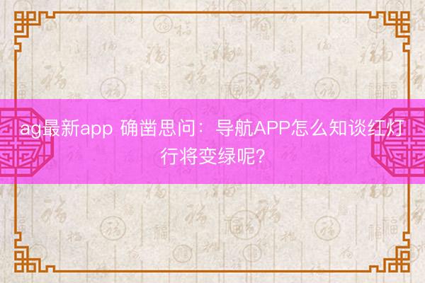 ag最新app 确凿思问：导航APP怎么知谈红灯行将变绿呢？