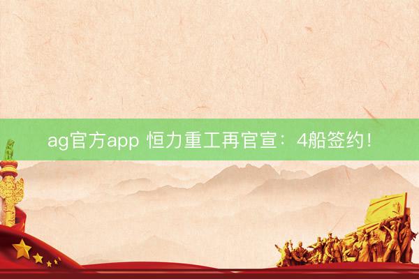 ag官方app 恒力重工再官宣：4船签约！