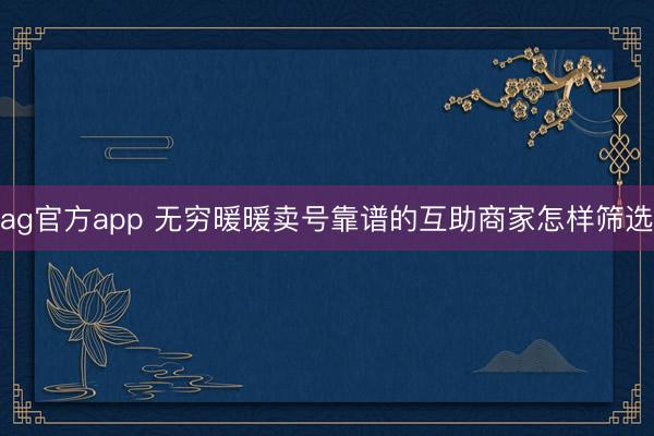 ag官方app 无穷暖暖卖号靠谱的互助商家怎样筛选