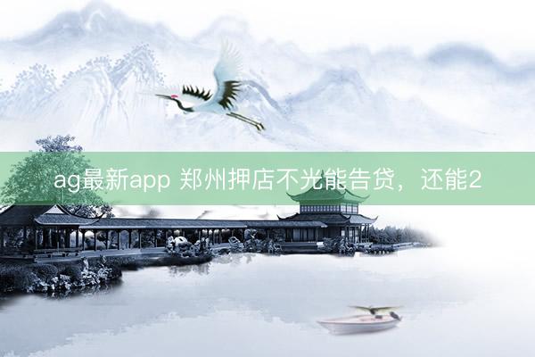 ag最新app 郑州押店不光能告贷，还能2