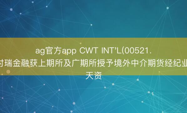 ag官方app CWT INT'L(00521.HK)：时瑞金融获上期所及广期所授予境外中介期货经纪业务天资