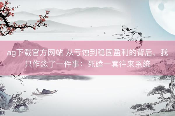 ag下载官方网站 从亏蚀到稳固盈利的背后，我只作念了一件事：死磕一套往来系统