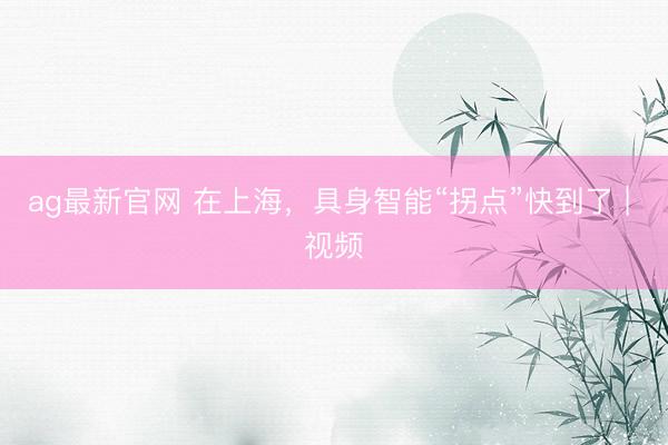 ag最新官网 在上海，具身智能“拐点”快到了 | 视频
