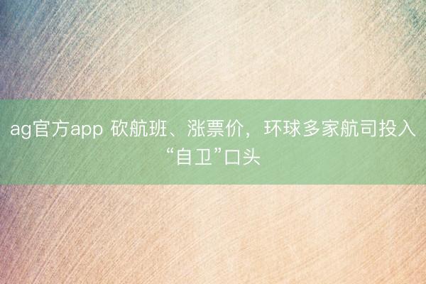 ag官方app 砍航班、涨票价，环球多家航司投入“自卫”口头