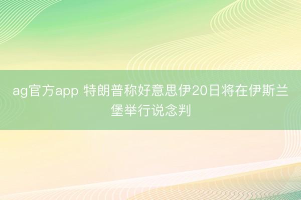 ag官方app 特朗普称好意思伊20日将在伊斯兰堡举行说念判