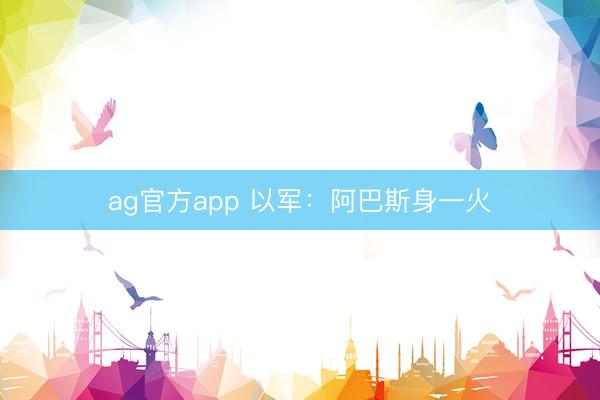 ag官方app 以军：阿巴斯身一火
