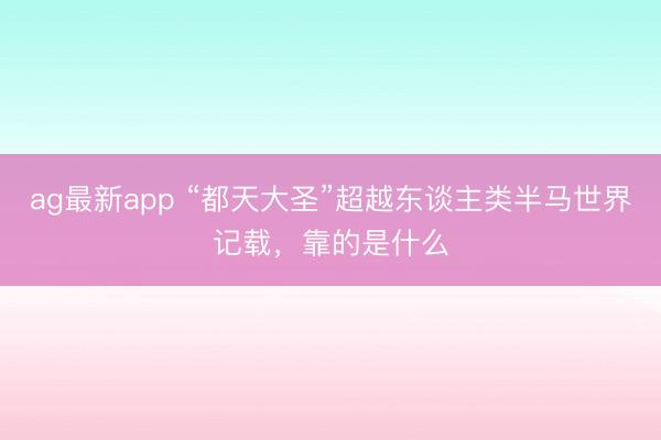 ag最新app “都天大圣”超越东谈主类半马世界记载，靠的是什么