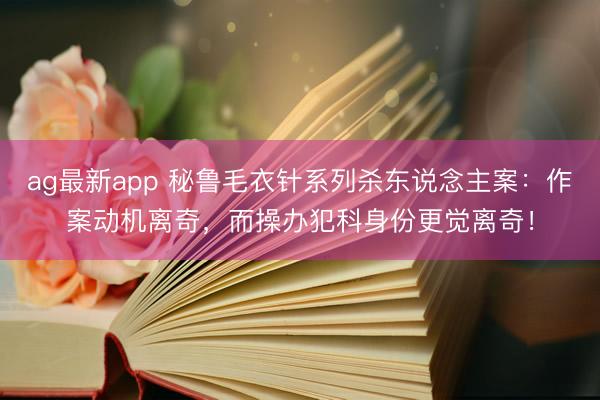 ag最新app 秘鲁毛衣针系列杀东说念主案：作案动机离奇，而操办犯科身份更觉离奇！