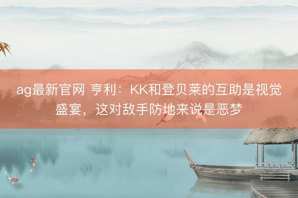 ag最新官网 亨利：KK和登贝莱的互助是视觉盛宴，这对敌手防地来说是恶梦