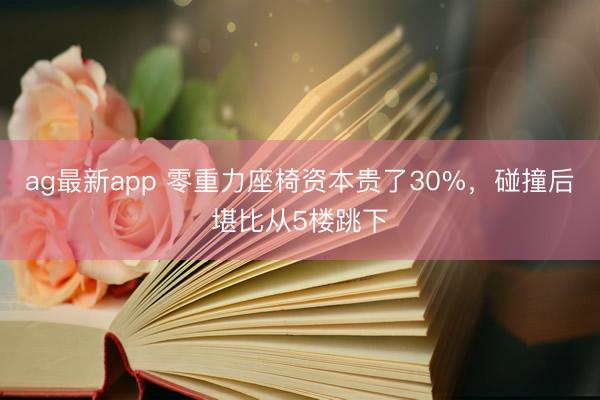 ag最新app 零重力座椅资本贵了30%，碰撞后堪比从5楼跳下