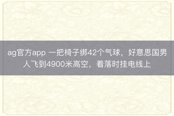 ag官方app 一把椅子绑42个气球，好意思国男人飞到4900米高空，着落时挂电线上