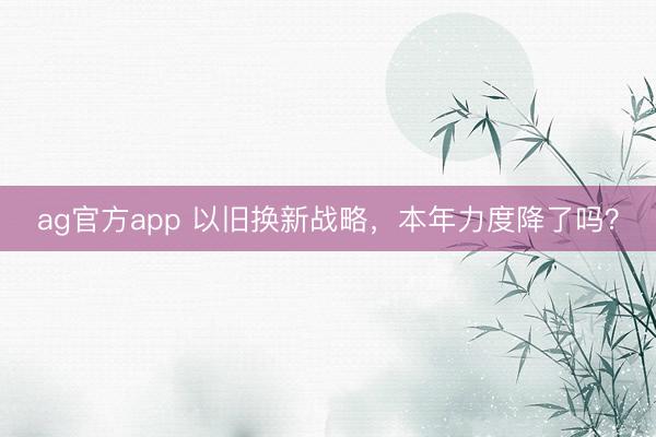 ag官方app 以旧换新战略，本年力度降了吗？
