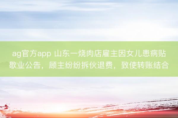 ag官方app 山东一烧肉店雇主因女儿患病贴歇业公告，顾主纷纷拆伙退费，致使转账结合