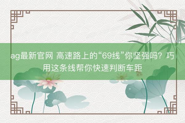 ag最新官网 高速路上的“69线”你坚强吗？巧用这条线帮你快速判断车距