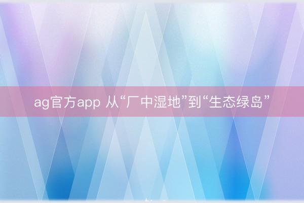 ag官方app 从“厂中湿地”到“生态绿岛”